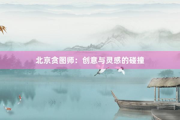 北京贪图师：创意与灵感的碰撞