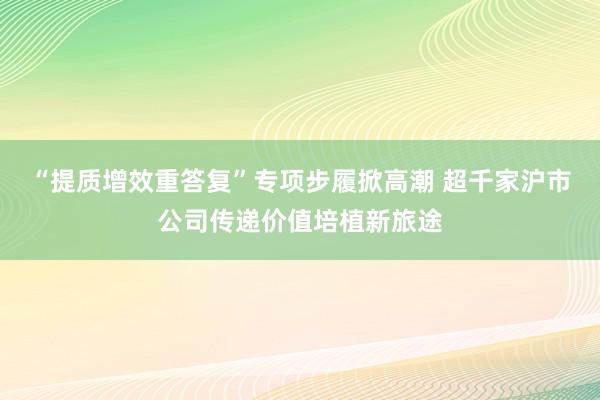 “提质增效重答复”专项步履掀高潮 超千家沪市公司传递价值培植新旅途
