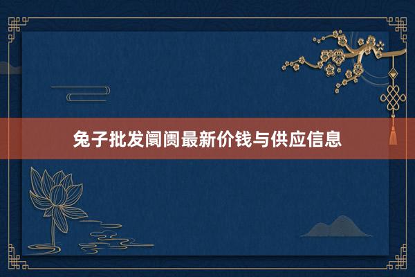 兔子批发阛阓最新价钱与供应信息