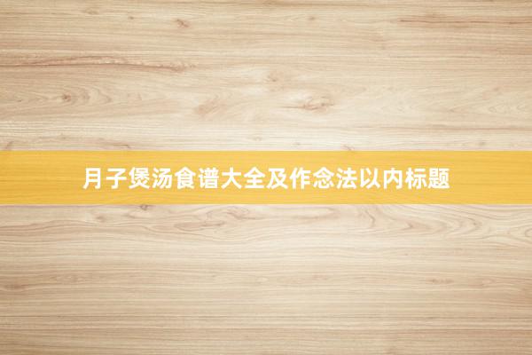 月子煲汤食谱大全及作念法以内标题