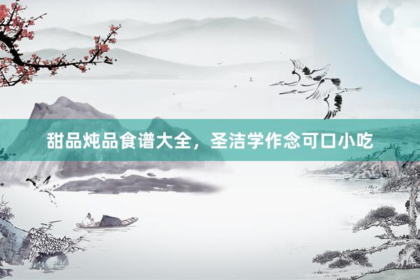 甜品炖品食谱大全，圣洁学作念可口小吃